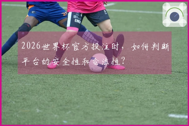 2026世界杯官方投注时，如何判断平台的安全性和合法性？