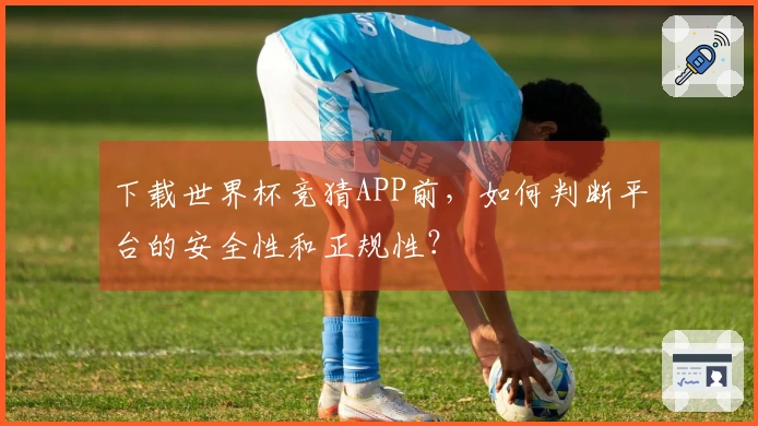 下载世界杯竞猜APP前，如何判断平台的安全性和正规性？