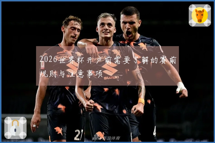 2026世界杯开户前需要了解的赛前规则与注意事项