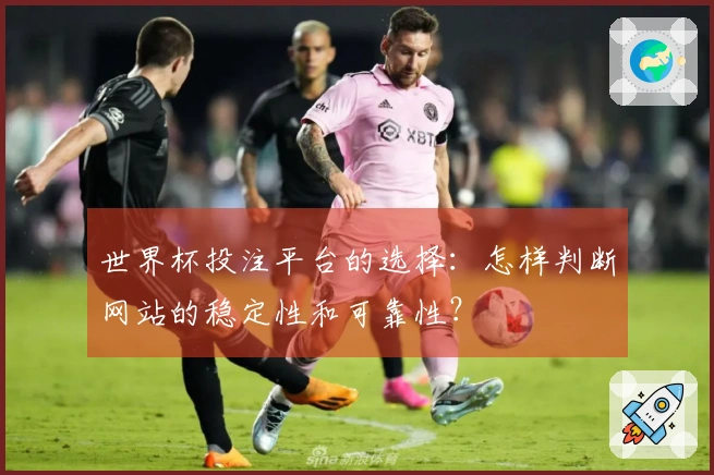 世界杯投注平台的选择：怎样判断网站的稳定性和可靠性？