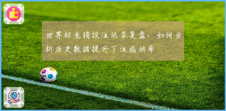 世界杯竞猜投注记录复盘,如何分析历史数据提升下注成功率