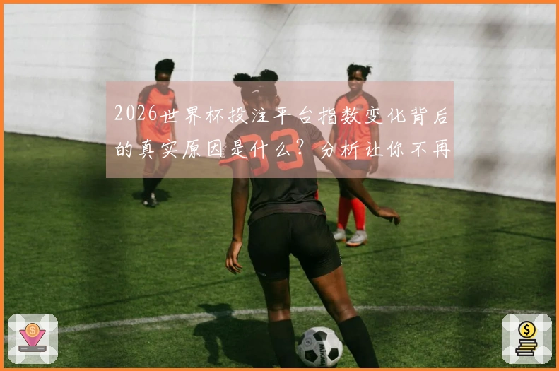 2026世界杯投注平台指数变化背后的真实原因是什么？分析让你不再迷茫