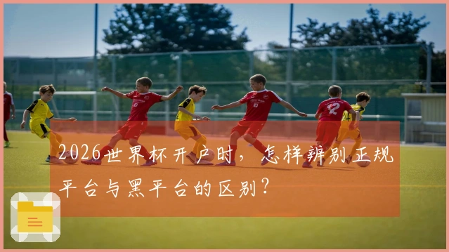 2026世界杯开户时，怎样辨别正规平台与黑平台的区别？