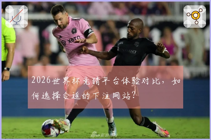 2026世界杯竞猜平台体验对比，如何选择合适的下注网站？