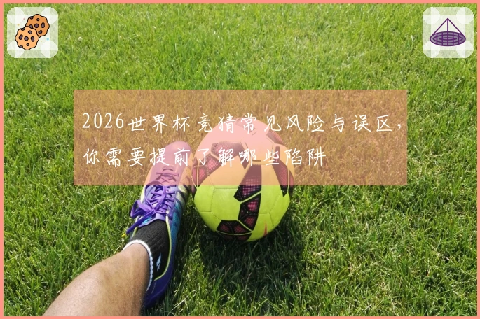 2026世界杯竞猜常见风险与误区，你需要提前了解哪些陷阱