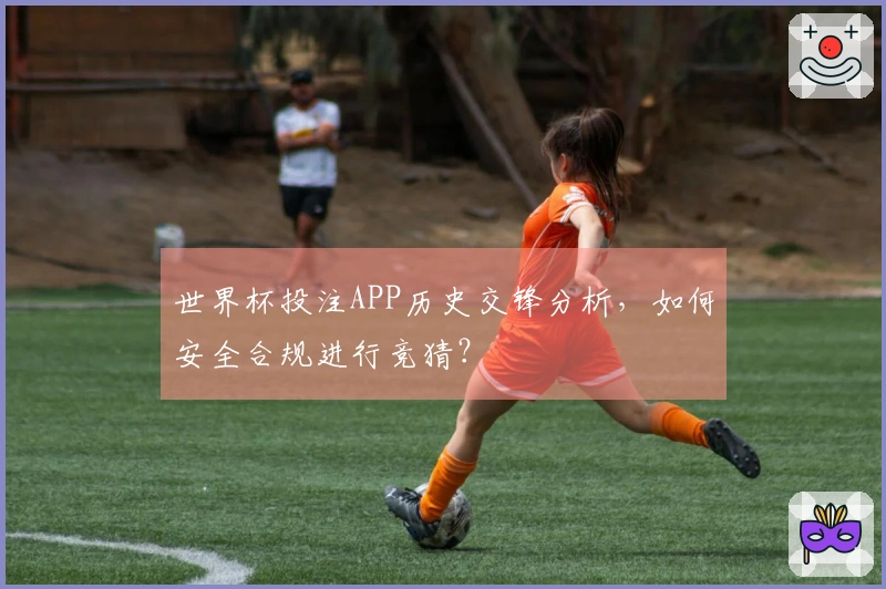 世界杯投注APP历史交锋分析，如何安全合规进行竞猜？