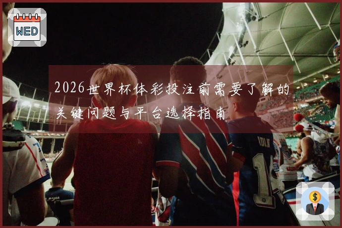 2026世界杯体彩投注前需要了解的关键问题与平台选择指南