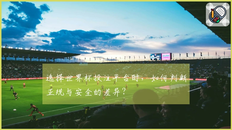 选择世界杯投注平台时，如何判断正规与安全的差异？