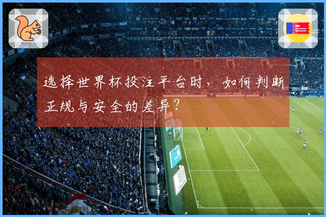 选择世界杯投注平台时，如何判断正规与安全的差异？