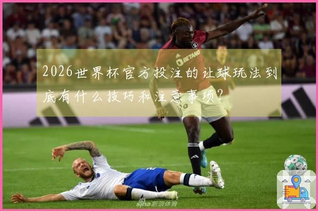 2026世界杯官方投注的让球玩法到底有什么技巧和注意事项?