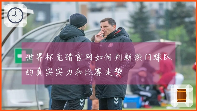 世界杯竞猜官网如何判断热门球队的真实实力和比赛走势
