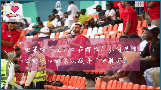 世界杯下注入口在哪找？如何复盘你的投注记录以提升下次胜率？