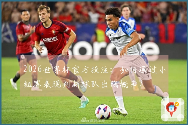 2026世界杯官方投注：如何通过小组赛表现判断球队出线概率？