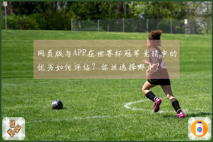 网页版与APP在世界杯冠军竞猜中的优劣如何评估？你该选择哪个？