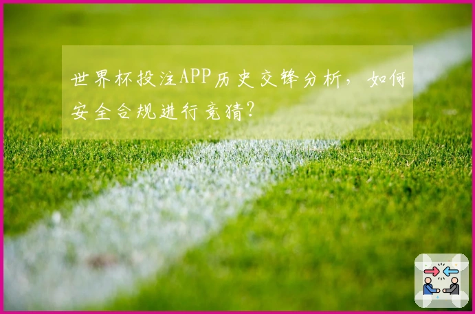 世界杯投注APP历史交锋分析，如何安全合规进行竞猜？