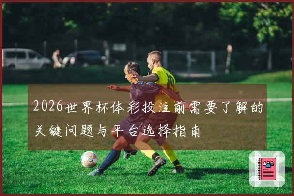 2026世界杯体彩投注前需要了解的关键问题与平台选择指南