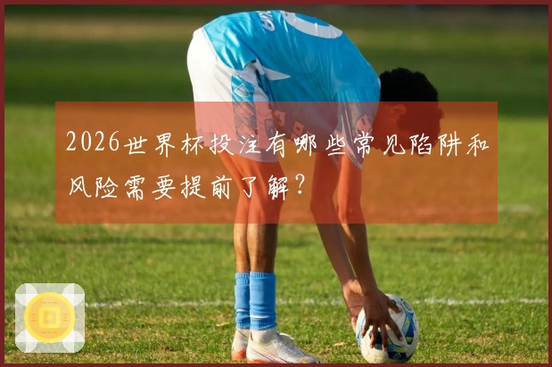 2026世界杯投注有哪些常见陷阱和风险需要提前了解？
