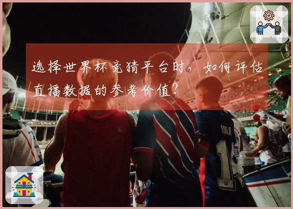 选择世界杯竞猜平台时，如何评估直播数据的参考价值？