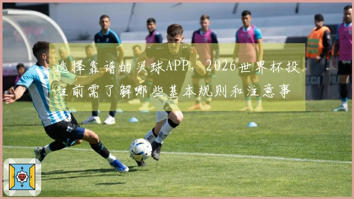 选择靠谱的买球APP，2026世界杯投注前需了解哪些基本规则和注意事项？