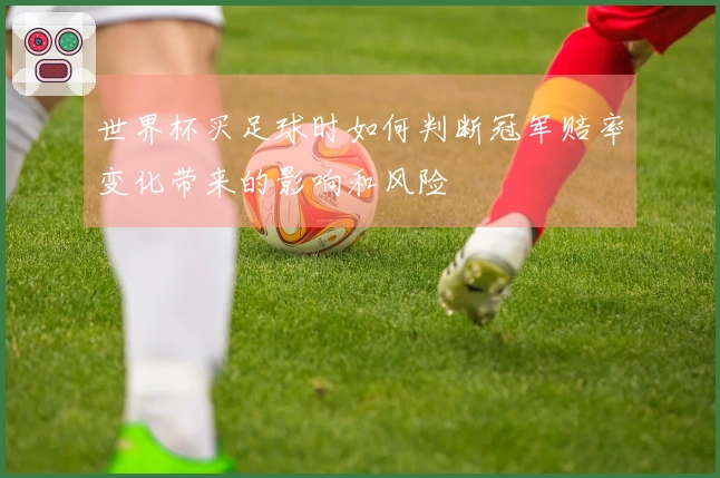 世界杯买足球时如何判断冠军赔率变化带来的影响和风险