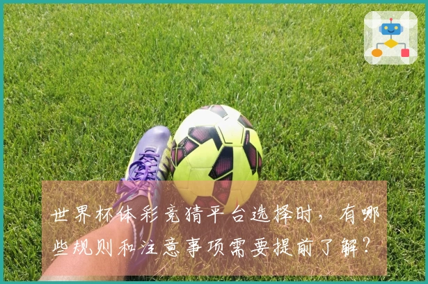 世界杯体彩竞猜平台选择时，有哪些规则和注意事项需要提前了解？