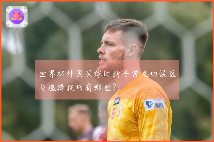 世界杯外围买球时新手常见的误区与选择技巧有哪些？