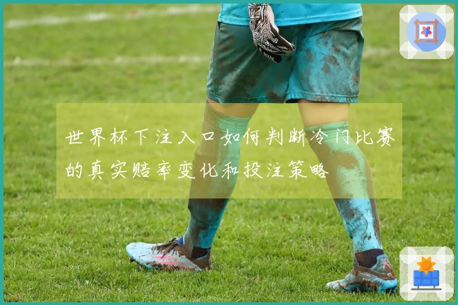 世界杯下注入口如何判断冷门比赛的真实赔率变化和投注策略