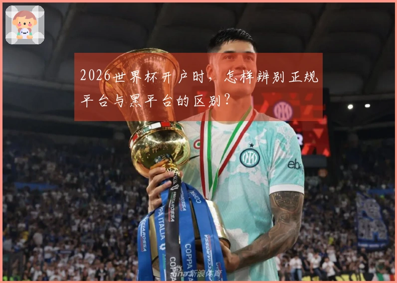 2026世界杯开户时，怎样辨别正规平台与黑平台的区别？