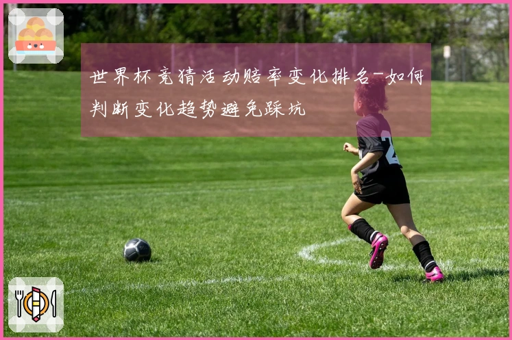 世界杯竞猜活动赔率变化排名-如何判断变化趋势避免踩坑