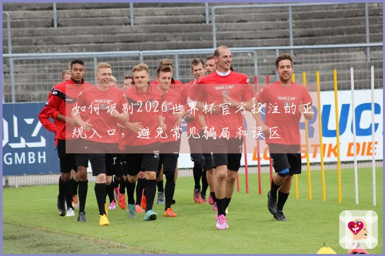 如何识别2026世界杯官方投注的正规入口，避免常见骗局和误区