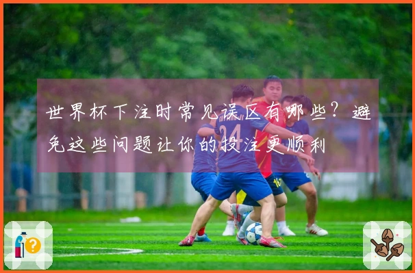 世界杯下注时常见误区有哪些？避免这些问题让你的投注更顺利