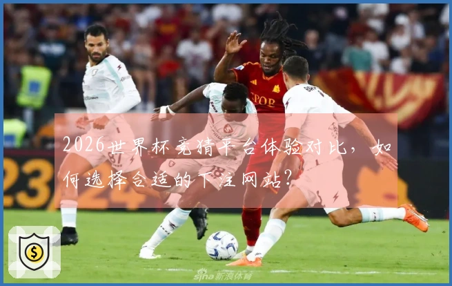 2026世界杯竞猜平台体验对比，如何选择合适的下注网站？