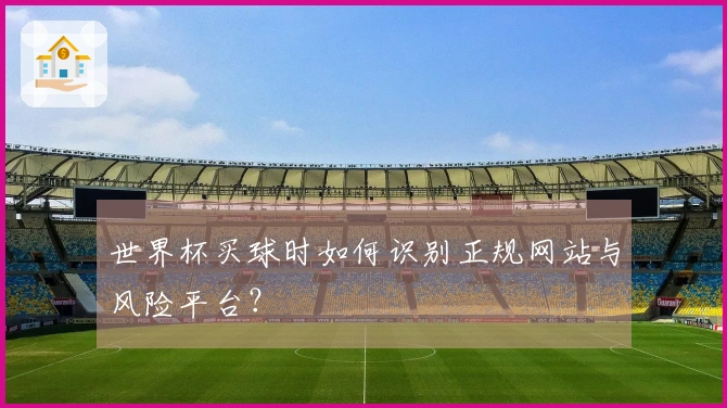 世界杯买球时如何识别正规网站与风险平台？