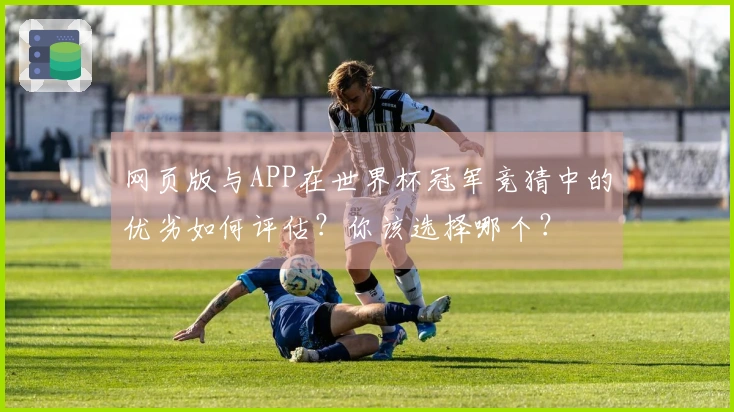 网页版与APP在世界杯冠军竞猜中的优劣如何评估？你该选择哪个？