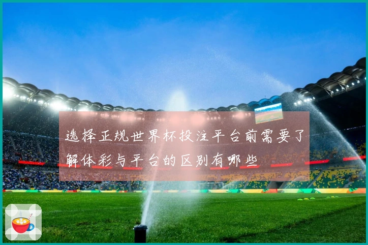 选择正规世界杯投注平台前需要了解体彩与平台的区别有哪些