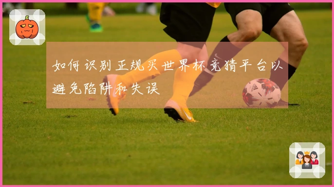 如何识别正规买世界杯竞猜平台以避免陷阱和失误