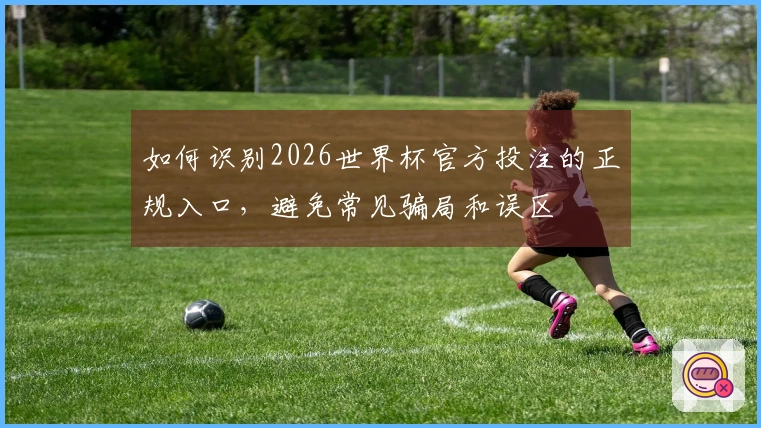 如何识别2026世界杯官方投注的正规入口，避免常见骗局和误区