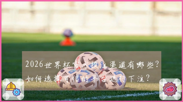 2026世界杯官方投注渠道有哪些？如何选择可信的平台进行下注？