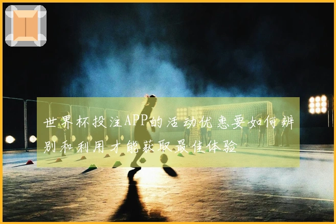 世界杯投注APP的活动优惠要如何辨别和利用才能获取最佳体验