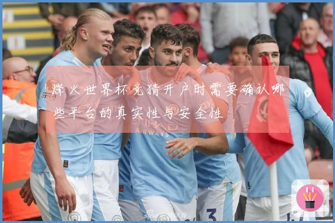 烽火世界杯竞猜开户时需要确认哪些平台的真实性与安全性