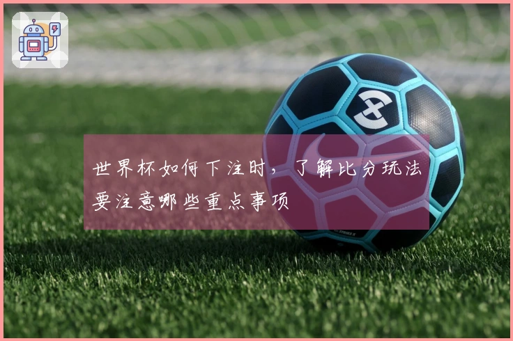 世界杯如何下注时，了解比分玩法要注意哪些重点事项