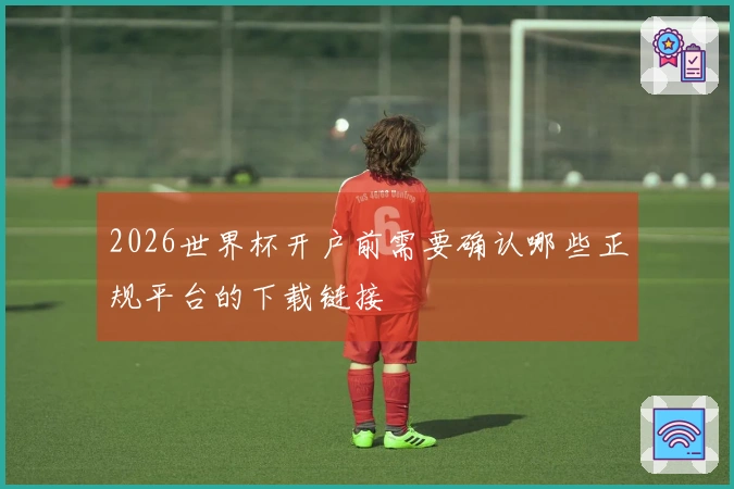 2026世界杯开户前需要确认哪些正规平台的下载链接