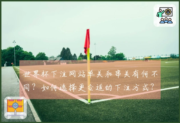世界杯下注网站单关和串关有何不同？如何选择更合适的下注方式？