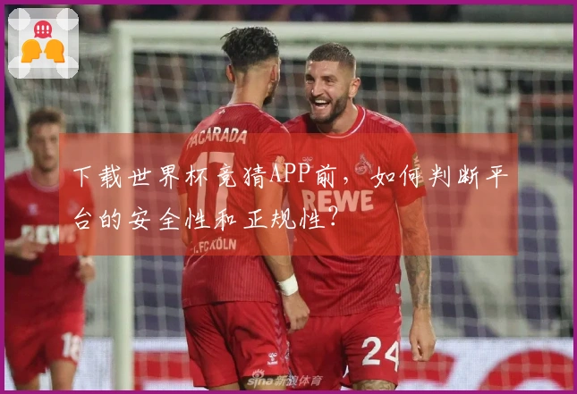 下载世界杯竞猜APP前，如何判断平台的安全性和正规性？